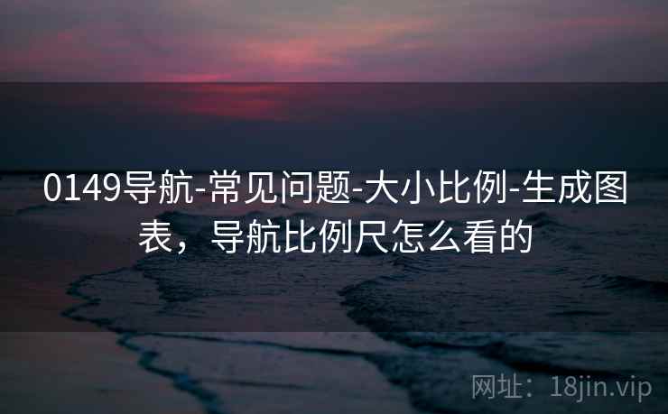 0149导航-常见问题-大小比例-生成图表，导航比例尺怎么看的