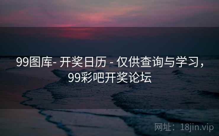 99图库- 开奖日历 - 仅供查询与学习，99彩吧开奖论坛