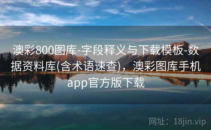澳彩800图库-字段释义与下载模板-数据资料库(含术语速查)，澳彩图库手机app官方版下载