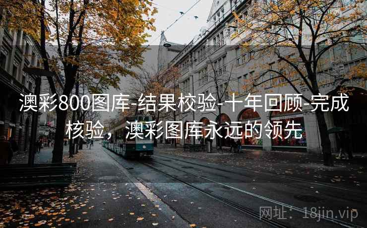 澳彩800图库-结果校验-十年回顾-完成核验，澳彩图库永远的领先
