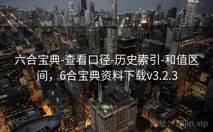 六合宝典-查看口径-历史索引-和值区间,6合宝典资料下载v3.2.3 六合宝典-查看口径-历史索引-和值区间,6合宝典资料下载v3.2.3