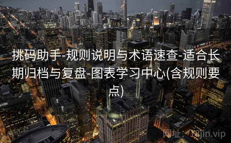 挑码助手-规则说明与术语速查-适合长期归档与复盘-图表学习中心(含规则要点) 挑码助手-规则说明与术语速查-适合长期归档与复盘-图表学习中心(含规则要点)