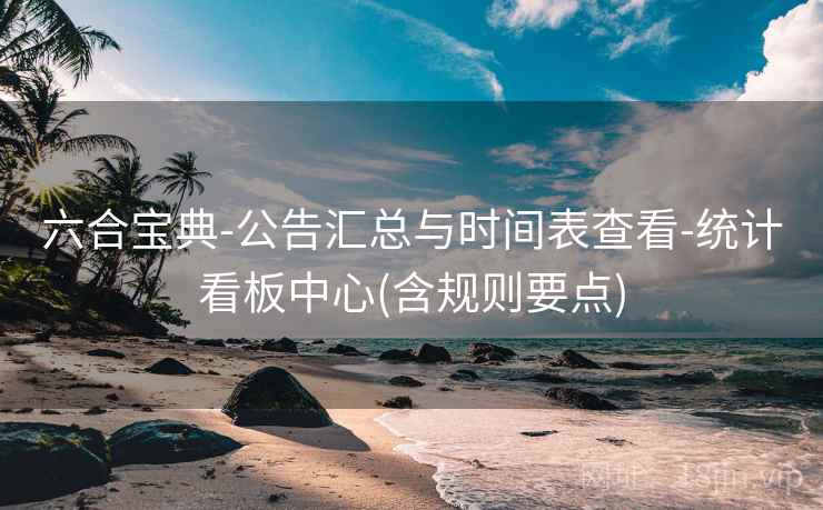 六合宝典-公告汇总与时间表查看-统计看板中心(含规则要点)