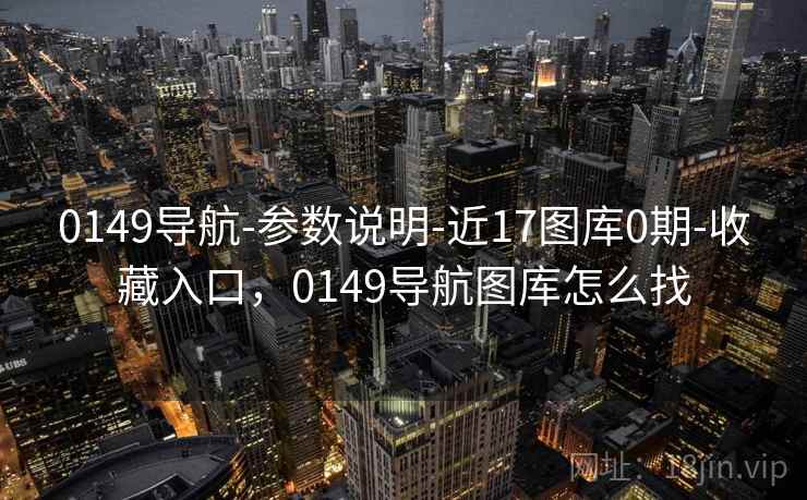 0149导航-参数说明-近17图库0期-收藏入口，0149导航图库怎么找