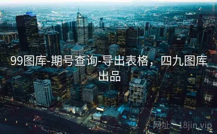 99图库-期号查询-导出表格，四九图库出品