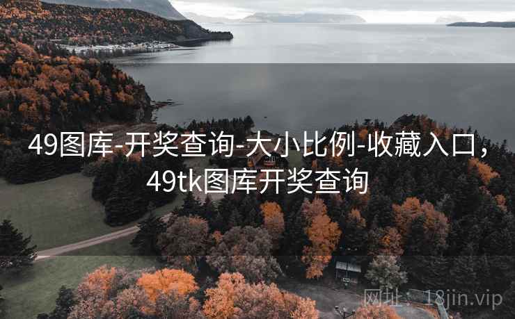 49图库-开奖查询-大小比例-收藏入口，49tk图库开奖查询