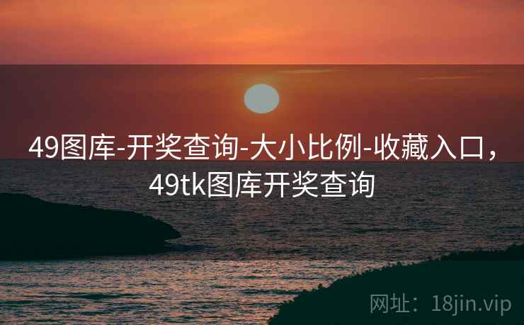 49图库-开奖查询-大小比例-收藏入口，49tk图库开奖查询