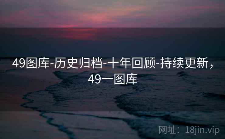 49图库-历史归档-十年回顾-持续更新，49一图库