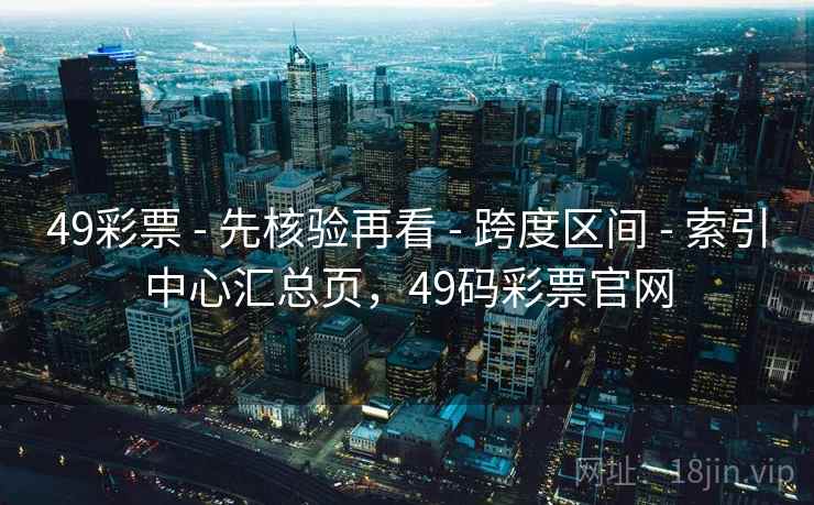 49彩票 - 先核验再看 - 跨度区间 - 索引中心汇总页，49码彩票官网